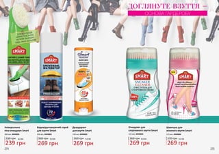 Дезодорант
для взуття Smart
Водовідштовхуючий спрей
для взуття Smart
250 мл, 4949001 150 мл, 4949002
360 грн 9,0 ББ
269 грн
360 грн 9,0 ББ
269 грн
ДЛЯ ВСІХ ВИДІВ
ШКІРИ, ТЕКСТИЛЮ,
ВЕЛЮРУ ТА НУБУКУ
БУДЬ-ЯКИХ КОЛЬОРІВ
Шампунь для
жіночого взуття Smart
125 мл, 4949004
ДОГЛЯНУТЕ ВЗУТТЯ –
ОСНОВА ГАРДЕРОБУ
269 грн
370 грн 9,0 ББ
Універсальна
піна-очищувач Smart
300 мл, 4949003
330 грн 8,0 ББ
239 грн
274 275
Очищувач для
cпортивного взуття Smart
125 мл, 4949005
269 грн
360 грн 9,0 ББ
 