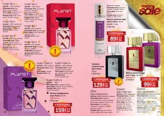 278 279
Початкова нота: ваніль,
пачулі
Нота серця: троянда
Кінцева нота: агар
PLANET PURPLE 3
3541210 східні, квіткові
Початкова нота: гіркий
апельсин, груша, імбир
Нота серця: апельсиновий
цвіт, жасмин самбак, кава
Кінцева нота:
ваніль, деревні ноти
PLANET PURPLE 4
3541211 східні, квіткові
Початкова нота: шафран, жасмин
Нота серця: троянда, пачулі, карамель
Кінцева нота: ваніль, мускус,
сандалове дерево
PLANET PURPLE 9
3541215 східні
Жіноча парфумована
вода Planet, 50 мл
Будь-яка за:
450 грн
Жіноча туалетна вода
UNICE Colors, 50 мл
3541134 – Purple
200 грн
Початкова нота: ірис,
фіалка, квітка локриці
Нота серця: амариліс, аніс,
листя плюща, мигдаль
Кінцева нота: боби тонка,
ваніль, ветивер, мускус
PLANET RED 2
3541201 східні, квіткові
Початкова нота: шафран
Нота серця: троянда, уд
Кінцева нота: ваніль,
праліне
PLANET RED 6
3541204 східні, гурманські
Початкова нота: імбир,
троянда, фрезія, цитрус
Нота серця: гвоздика, лілія,
лотос, фіалка
Кінцева нота: ваніль,
мигдаль, мускус, сандал
PLANET RED 8
3541206 фруктові, квіткові
Початкова нота: альдегіди,
бергамот, мандарин,
палісандр, півонія
Нота серця: жасмин, іланг-
іланг, левкой, лілія, троянда
Кінцева нота: амбра,
бензоїн, ваніль, мох, мускус,
пачулі, сандал
PLANET RED 4
3541203 східні, пряні
DON’T PANIC PURPLE
Початкова нота: бергамот,
ананас, персик, синя троянда,
грейпфрут
Нота серця: червоне яблуко,
фіалка, троянда, квітка лотоса,
конвалія, фрезія, гіацинт, гарденія
Кінцева нота: білий мускус,
пачулі, амбра, кедр, ладан,
морські водорості
3541160 деревні, мускусні, квіткові
Початкова нота: квіткові ноти
Нота серця: східні прянощі,
троянда, спеції
Кінцева нота: мускус,
сандал
PLANET RED 7
3541205 східні, квіткові
DON’T PANIC RED
Початкова нота: мигдаль,
вишня, червоні ягоди,
чорний чай, бергамот
Нота серця: китайська
троянда, болгарська
троянда, чай, локриця
Кінцева нота: ваніль,
пачулі, ірис, боби тонка,
аніс
3541159 східні, гурманські
Початкова нота: груша,
малина, шафран
Нота серця: болгарська
троянда, флердоранж
Кінцева нота: амбра, мускус,
пачулі, уд
PLANET RED 9
3541207 східні, деревні
DON’T PANIC BLACK
Початкова нота: лаванда,
квітка мускатного горіха, мандарин,
білий кедр, ромашка, лимон, глід
Нота серця: листя фіалки,
жимолость, гвоздика, жасмин,
конвалія, сандал
Кінцева нота: мускус, ветивер,
пачулі, амбра, боби тонка, шкіра
3541158 деревні, мускусні, квіткові
грн
159 5,3
ББ
СУПЕРЦІНА
грн
89 2,9
ББ
СУПЕРЦІНА
грн
99 3,3
ББ
СУПЕРЦІНА
грн
129 4,3
ББ
СУПЕРЦІНА
Будь-яка за:
Жіноча туалетна вода
Don’t Panic, 40 мл
350 грн
О
Б
МЕЖЕ
Н
А
КІ
ЛЬКІСТ
Ь
О
Б
МЕЖЕ
Н
А
КІ
ЛЬКІСТ
Ь
ОБ
М
ЕЖЕН
А
К
ІЛЬКІС
ТЬ
Чоловіча
туалетна вода
Don’t Panic,
40 мл
350 грн
Початкова нота: бергамот,
мигдаль, рожевий перець
Нота серця: білий ірис,
кунжут
Кінцева нота: амбра,
амбретта, боби тонка
фруктові, квіткові
 