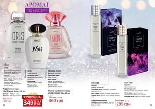 28 29
FOR HER
Початкова нота:
неролі, малина, сицилійський лимон
Нота серця: гарденія, квітка
африканского апельсина, жасмин
Кінцева нота: білий мед, амбра, пачулі
3541145
Будь-яка за:
Парфумована вода
UNICE Essence of love, 50 мл
FOR HIM
Початкова нота: грейпфрут, червоний
мандарин, м'ята
Нота серця: кориця, троянда, спецієві ноти
Кінцева нота: амбра, пачулі, шкіра, деревні
ноти
3541144
деревні, цитрусові деревні, квіткові
10,0 ББ
299 грн
410 грн
3541119
Жіноча парфумована вода
UNICE ENIGMA Ruby, 80 мл
500 грн
360 грн
12,0 ББ
600 грн
ENIGMA RUBY
Початкова нота:
лайм, лимон
Нота серця:
ваніль, місячна квітка,
півонія, яблуко в карамелі
Кінцева нота:
дерево яблуні, мускус
фруктові, квіткові
NOIR
Початкова нота:
апельсиновий цвіт, листя
мандарину
Нота серця:
жасмин, жасмин самбак
Кінцева нота:
бурбонська ваніль
3541125 - NOIR для жінок
східні, квіткові
GRIS
3541127 - GRIS для чоловіків
Початкова нота: бергамот,
грейпфрут, зелені ноти,
лаванда,
петітгрейн, спеції
Нота серця: гарденія, імбир,
фіалка, шавлія
Кінцева нота: ветивер,
нота гуаяк, лабданум, ладан,
мускус, сандал
деревні, квіткові, мускусні
Парфумована вода
UNICE Secret Desire, 100 мл
28 29
грн
349 11,6
ББ
СУПЕРЦІНА
АРОМАТ
ПІД НАСТРІЙ
Будь-яка за:
 