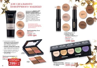 2742431 01
Star Glow
2742432 02
Sunset Glow
2742433 03
Rosy Glow
Кремовий флюїд ДОДАСТЬ ШКІРІ
ВАБЛИВОГО МЕРЕХТЛИВОГО
СЯЯННЯ, А МАКІЯЖУ ЕФЕКТНОСТІ.
Його легка шовковиста структура
створює невагому вуаль з чарівного
поєднання кольору та світла.
Засіб наноситься як під основу для
макіяжу, так і поверх неї, легко
змішується з улюбленим тональним
кремом, освіжить зону декольте або
плечі.
ЕКСПЕРИМЕНТУЙТЕ,
ДОСЯГАЮЧИ ВРАЖАЮЧИХ
ТА ОРИГІНАЛЬНИХ ЕФЕКТІВ
ДОСКОНАЛОСТІ!
2742331
01 Light
2742332
02 Medium
•	 4 різних відтінки, гармонійно
поєднуючись між собою, допоможуть
РОЗГЛАДИТИ НЕДОСКОНАЛОСТІ
шкіри та зроблять контур обличчя
більш рельєфним і виразним
•	 КРЕМОВА, ОКСАМИТОВА ТЕКСТУРА
кожного відтінку надасть натурального
сяйва та забезпечить стійке покриття
•	 палетка складається з коректора, 2-ох
відтінків тонального крему та рум’ян
•	 ОЛІЯ ЖОЖОБА пом’якшує та
заспокоює шкіру
339 грн
450 грн 11,3 ББПалетка консилерів
для обличчя та очей
7,5 г, 2742100
Палетка для контуринга, 10 г
490 грн
Будь-яка за:
ДЛЯ ІДЕАЛЬНОГО
НОВОРІЧНОГО МАКІЯЖУ
46 47
2742461 01
Light
2742462 02
Medium
2742463 03
Medium deep
2742464 04
Deep
2742471 01
Moon light
2742472 02
Medium ros
2742473 03
Medium glow
вирівнює бліді
та жовтуваті
ділянки шкіри
приховує складні
недоліки (шрами,
родимки, ін.)
ефективно
нейтралізує
почервоніння
маскує темні
кола під очима
хайлайтер
1
грн
299 9,9
ББ
СУПЕРЦІНА
2
Хайлайтер-стік, 10 г
Олівець-стік для
контуринга обличчя, 10 г
310 грн
Будь-який за:
1
2
199 грн
6,6 ББ
Рідкий хайлайтер, 25 мл
Будь-який за:
310 грн
199 грн
6,6 ББ
 