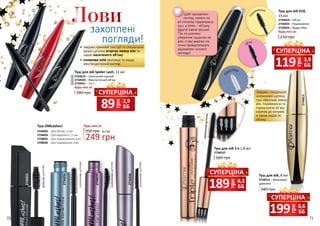 70 71
2734036
2734034
2734035
2734033
силіконоващіточка
силіконоващіточка
фіброващіточка
силіконоващіточка
•	 завдяки кремовій текстурі та спеціальній
формі щіточки огортає кожну вію та
надає насиченого об’єму
•	оливкова олія зволожує та надає
віям бездоганний вигляд
Туш OMLashes!
2734033 – Для об’єму, 12 мл
2734034 – Для виразності, 12 мл
2734035 – Для підкручування, 8 мл
2734036 – Для подовження, 8 мл
Будь-яка за:
350 грн
249 грн
8,3 ББ
1
2
3
Лови Туш для вій X10,
15 мл
2734024 – Об’єм
2734025 – Подовження
2734026 – Водостійка
Будь-яка за:
210 грн
об’єм
в
одостійка
по
довження
Завдяки спеціальній
силіконовій щіточці
туш обволікає кожну
вію, подовжуючи та
підкручуючи вії від
коренів до кінчиків,
а також надає їм
об’єму.
Туш для вій, 8 мл
2734013 – Максимум
довжини
340 грн
2734013
СИЛІКОНОВАЩІТОЧКА
Туш для вій 3 в 1,8 мл
340 грн
2734010
Щоб «розкрити»
погляд, нанеси на
вії спочатку подовжуючу
туш, а потім - об’ємну
(другої зовсім трішки).
Так ти уникнеш
утворення грудочок на
віях, а твої виразні очі
точно привертатимуть
зацікавлені чоловічі
погляди!
Туш для вій Spider Lash, 13 мл
180 грн
2734019 – Насичений чорний
2734020 – Фантастичний об’єм
2734021 – 3 в 1
Будь-яка за:
1
2
3
грн
89 2,9
ББ
СУПЕРЦІНА
грн
189 6,3
ББ
СУПЕРЦІНА
грн
199 6,6
ББ
СУПЕРЦІНА
грн
119 3,9
ББ
СУПЕРЦІНА
 