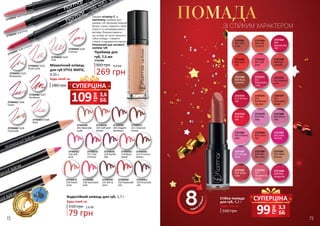 Завдяки вітаміну Е та
пантенолу, праймер для
макіяжу губ підтримує водний
баланс шкіри, надаючи губам
м’якості та неперевершеного
вигляду. Використовуючи
цю основу, ви легко нанесете
губну помаду і створите
стійкий та вражаючий макіяж.
Незамінний для матового
макіяжу губ!
Водостійкий олівець для губ, 1,7 г
79 грн
110 грн 2,6 ББ
Будь-який за:
Механічний олівець
для губ STYLE MATIC,
0,35 г
Будь-який за:
180 грн
2735042/ SL02 Peach pink
2735043/ SL03 Pink
2735044/ SL05 Crimson
2735042/ SL02
Peach pink
2735041/ SL01
Rosewood
2735043/ SL03
Pink
2735044/ SL05
Crimson
2735045/ SL06
Violet
2735047/ SL08
Rose
2735046/ SL07
Bordeaux
2735048/ SL09
Chocolate
2735022/
216 Soft
pink
2735021/
211 Classical
brown
2735020/
205 Elegant
bordeaux
2735019/
202 Soft pink
brown
2735018/
201 Naturally
nude
2735023/
217 Chic
crimson
2735024/
218 Stylish
lilac
2735025/
219 Rose
wood
2735026/
222 Crimson
brown
2735027/
226 Peach
coral
2735028/
228 Saturated
pink
2735030/
232 Passionate
red
2735031/
233 Dramatic
red
2735029/
231 Berry
stain
грн
109 3,6
ББ
СУПЕРЦІНА
грн
99 3,3
ББ
СУПЕРЦІНА
72 73
2737373
013 Perfect
red
2737367
007 Soft
pink
2737372
012 Madam
pink
2737369
009 Rose
caramel
2737363
003 Soft
caramel
2737361
001 Pink
nude
2737364
004
Spectacular
red
2737366
006 Satin
red
2737374
014
Breathtak-
ing apri
2737371
011
Passionate
ruby
2737377
017
Saturated
beige
2737368
008 Red
metallic
2737379
019 Pink
lady
2737389
029 Glit-
tery rose
2737391
031 Ideal
bronze
2737384
024 Coral-
red
2737397
037
Vacation in
Rome
2737382
022 Creamy
pink
2737378
018 Hot
red
2737380
020 Shiny
lilac
2737385
025 Dark
fuchsia
2737387
027 Purple
dusk
2737392
032 Quite
cute
2737398
038 Red
burgundy
Стійка помада
для губ, 4,2 г
160 грн
Будь-яка за:
Праймер для
губ, 7,5 мл
360 грн
2742284
269 грн
9,0 ББ
ПОМАДА
ЗІ СТІЙКИМ ХАРАКТЕРОМ
 