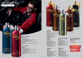 3541081
BLUE SPIRIT
Початкова нота: м’ята, цитрус, мускатний
горіх, імбир, лабданум
Нота серця: рожевий перець, пачулі,
грейпфрут, жасмин
Кінцева нота: кедр, ветивер, сандалове
дерево
деревні, фужерні
3541079
SOUL CAPTAIN
Початкова нота: апельсин, бергамот,
грейпфрут, рожевий перець
Нота серця: боби тонка, кедр, пачулі, ваніль,
конвалія
Кінцева нота: білий мускус, ветивер, амбра
деревні, фужерні
МУЖНІСТЬ
З ПЕРШИХ НОТ
Чоловіча парфумована
вода Fontela, 100 мл
1 000 грн
Будь-яка за:
EMPEROR
Початкова нота: бергамот,
грейпфрут, кардамон
Нота серця: лаванда,
перець, ладан, полин
Кінцева нота: ветивер, білий
кедр, цитрусові ноти, гедеон
3541171
цитрусові, пряні
3541080
ELITE GENTLEMAN
Початкова нота: грейпфрут,
мандарин, морські ноти
Нота серця: жасмин
Кінцева нота: дерево гуаяк,
дубовий мох, пачулі
акватичні, деревні
3541078
EAU SAVE
Початкова нота: бергамот,
сичуанський перець
Нота серця: герань,
лаванда, ветивер, пачулі
Кінцева нота: амброксан,
кедр, ладанник
фужерні
SULTAN
Початкова нота: цитруси та
квіти
Нота серця: деревина
Кінцева нота: мускус
3541167
фруктові, квіткові
деревні, пряні
THE ONE
Початкова нота: базилік,
грейпфрут, коріандр
Нота серця: флердоранж,
кардамон, імбир
Кінцева нота: сіра амбра,
тютюн, білий кедр
3541173
10 11
грн
669 22,3
ББ
СУПЕРЦІНА
 