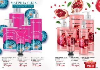 164 165
МАГІЧНА СИЛА
ДЛЯ КРАСИ ТІЛА
1
2
3
6
7
Гель для душу
«Квіткова магія»
130 грн
94 грн
3,1 ББ
400 мл, 3402015
2Рідке мило для рук, 300 мл
3405008 – «Квіткова магія»
3405005 – «Гранат»
Будь-яке за:
100 грн
75 грн
2,5 ББ
1
6
Гель для душу «Гранат»
400 мл, 3402012
130 грн
7
грн
79 2,6
ББ
СУПЕРЦІНА
Крем для рук, 75 мл
80 грн
49 грн
1,6 ББ
Будь-який за:
3403009 – «Квіткова магія»
3403006 – «Гранат»
3
8
Лосьйон для тіла, 255 мл
3408013 – «Квіткова магія»
3408010 – «Гранат»
115 грн
79 грн
2,6 ББ
Будь-який за:
5
5
Спрей для тіла, 155 мл
3441010 – «Квіткова магія»
3441007 – «Гранат»
115 грн
79 грн
2,6 ББ
Будь-який за:
4
4
910
10
8
9
 