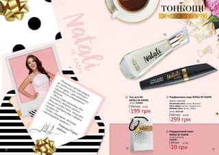 Початкова нота: лимон, бергамот
Нота серця: жасмин, кедрові ноти
Кінцева нота: мускус, амбра
деревні, квіткові
«Витончений аромат парфуму
та глибокий погляд з поволокою,
на мою думку, є дуже ефективними
завуальованими інструментами
зваблення.Т
ому я рада представити своїх
помічників у створенні чарівного
образу для кожної жінки: спокусливий
парфум і подовжуючу туш з ефектом
накладних вій.
Грайте, заворожуйте, зваблюйте
і насолоджуйтеся життям!»
16 17
ТОНКОЩІ
ЗІРКОВОГО ФЛІРТУ
2
3
3
1
2
1
3546001
Подарунковий пакет
NATALI BY KARPA
17,5х11,5х5,5см
30 грн 0,7 ББ
20 грн
350 грн 6,6 ББ
199 грн
10 мл, 3534001
Туш для вій
NATALI BY KARPA
50 мл, 3541146
Парфумована вода NATALI BY KARPA
420 грн 10,0 ББ
299 грн
 