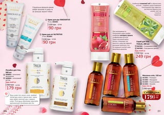 200 201
Якщо шкіра тіла сильно сохне, приймай
теплий душ замість гарячих ванн: гаряча
вода змиває захисний шар з поверхні
шкіри. Після душу обов’язково користуйся
зволожуючими лосьйонами для тіла.
Лосьйон для тіла,
300 мл
Спеціальна формула кремів
добре проникає в шкіру та
не залишає жирної плівки.
1
2
Будь-який за:
179 грн
240 грн 6,0 ББ
3608003 – Інтенсивне
зволоження
3608004 – Інтенсивний
догляд
4
3
1
2
3
4
Крем для ніг NUTRITIVE
75 мл, 3610001
130 грн
90 грн
3,0 ББ
Крем для рук INNOVATIVE
130 грн
90 грн
3,0 ББ
75 мл, 3603001
Масажна олія, 150 мл
290 грн
Будь-яка за:
3613001 – Розмарин
3613002 – Макадамія
3613003 – Рисові висівки
3613004 – Жожоба
7
8
9
10
5
6
7
8
9
10
Скраб для тіла
THALIA, 200 мл
249 грн
330 грн 8,3 ББ
3607001 – З оливковою олією
3607002 – З екстрактом граната6
5
Будь-який за:
Для омолодження та
пом’якшення шкіри спробуй
комбінацію екстракту граната
та абрикосових кісточок!
Гранат насичений калієм,
залізом і вітамінами: він
захистить шкіру від інфекцій,
допоможе підтягнути тіло
та покращить настрій своїм
енергійним ароматом.
Комбінація оливкової олії та абрикосових
кісточок – подвійна порція живлення!
Насолоджуйся вау-ефектом:
доглянутою бархатистою
шкірою, якої так
і хочеться
торкатися.
179
грн
5,9
ББ
СУПЕРЦІНА
 