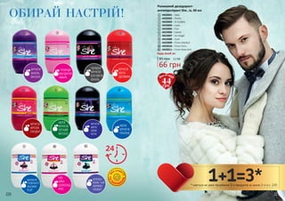 220 221221
ТА
П
АРАБЕ
Н
ІВ
Б
ЕЗ СПИР
ТУ
МАРАКУЯ
ГРЕЙПФРУТ
ЖАСМИН
КЕДР
ФЛЕРДО-
РАНЖ, ЧАЙ
АБРИКОС
САНДАЛ
ФРУКТИ
ФРЕЗІЯ
САНДАЛ
ОБИРАЙ НАСТРІЙ!
КВІТИ
ФРУКТИ
ЛЕГКИЙ
МУСКУС
ФРУКТИ
КВІТИ
СВІЖІ
НОТИ
КВІТИ
ФРУКТИ
ПРАЛІНЕ
ЧЕРВОНІ
ФРУКТИ
БІЛІ КВІТИ
ВАНІЛЬ
ТРОЯНДА
МАНДАРИН
АМБРА
ФРУКТИ
КВІТИ
ДЕРЕВИНА
ФРУКТИ
ВАНІЛЬ
МУСКУС
2 4
7
3
8
11
КІВІ
АЙВА
ШОКОЛАД
ІРИС
5
9 10
1
6
Роликовий дезодорант-
антиперспірант She…is, 40 мл
4423001 – Sexy
4423002 – Pretty
4423003 – А Clubber
4423004 – Love
4423005 – Fun
4423006 – Sweet
4423007 – Аn Angel
4423008 – Cool
4423009 – From Istanbul
4423010 – From Paris
4423011 – From New-York
1
3
4
5
6
7
8
9
2
10
11
Будь-який за:
95 грн
66 грн
2,2 ББ
* мається на увазі придбання 3-х продуктів за ціною 2-х зі с. 220
1+1=3*
44грн
Ціна по акції:
 