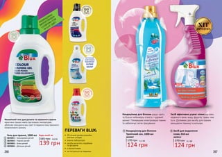 2
1
266 267
для
білих ткан
ин
дляте
мних ткан
ин
дляколь
орових тк
анин
РЕКОМЕНДОВАНО
ВИКОРИСТОВУВАТИ
1,5 КОВПАЧКА ГЕЛІВ
НА 4,5 КГ ОДЯГУ
•	 20-річний досвід розробки
хімічних складів
•	 власна лабораторія
•	 засоби не містять парабенів
та фосфатів
•	 є екологічними
•	 не тестуються на тваринах
ПЕРЕВАГИ BLUX:
д
ля дитячихречей
ОПТИЧНИЙ
ОСВІТЛЮВАЧ
ВІДНОВЛЮЄ
БІЛИЙ
КОЛІР
Малопінний гель для ручного та машинного прання
ефективно працює навіть при низьких температурах,
дбайливо захищаючи ваш одяг та надаючи йому приємного
ненав’язливого аромату.
3
4
1
2
3
4
Гель для прання, 1000 мл
3829001 – Кольорових речей
3829002 – Чорних речей
3829003 – Білих речей
3829004 – Дитячих речей
139 грн
185 грн 4,6 ББ
Будь-який за:
Засіб для видалення
плям, 650 мл
3829010
124 грн
170 грн 4,1 ББ
Кондиціонер для білизни
Тропічний сон, 1000 мл
3829007
124 грн
170 грн 4,1 ББ
Засіб ефективно усуває плями від кави,
червоного вина, жиру, фруктів, трави, чаю
та ін. Доповнює дію засобу для прання,
захищаючи тканину та кольори.
Кондиціонер для білизни дарує одягу
та білизні неймовірну м’якість і чудовий
аромат. Попереджає електризацію тканин
та забезпечує легке прасування.
6
6
5
5
ХІТПРОДУКТ
266 267
 