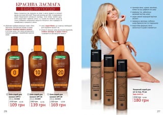 276 277
•	 дбайливо підібрана формула спрею з бета
каротином, екстрактами моркви та какао
активізує природні процеси засмаги
в клітинах шкіри, тим самим допомагаючи
отримати здоровий і привабливий відтінок
шкіри
•	 олія є водостійкою, що скорочує необхідний
для отримання засмаги час
•	 вітамін Е захищає шкіру від вільних радикалів,
глибоко зволожує та дарує м’якість
і шовковистість без відчуття липкості
Вдень поніжитися під сонечком на пляжі, а вечір провести в компанії
друзів, ресторані або клубі? Якщо цей розклад про тебе, то відкриваємо
секрет бездоганного вечірнього вигляду: після пляжу прийми душ,
потім скористайся чарівною олією: 1-2 пшика на засмаглу шкіру не
тільки позбавлять неприємного відчуття стягнутості, але й нададуть їй
привабливого гламурного сяяння.
КРАСИВА ЗАСМАГА
В БУДЬ-ЯКУ ПОГОДУ
•	 приховує вени, шрами, веснянки,
плями та інші дефекти на шкірі
•	 вирівнює тон, забезпечує
здоровий вигляд шкіри
•	 надає рівний природній відтінок
засмаги
•	 прекрасно зволожує, роблячи
шкіру бархатистою та гладенькою
•	 водостійка формула легко
наноситься та довго тримається
4310001
01
4310002
02
4310003
03
Будь-який за:Олія-спрей для
засмаги SPF 0
150 грн
109 грн
3,6 ББ
150 мл, 4315008
1
1
2
2
3
3
250 грн
180 грн
6,0 ББ
139 грн 169 грн
4,6 ББ 5,6 ББ
Олія-спрей для
засмаги SPF 20
230 грн
150 мл, 4315010
Олія-спрей для
засмаги SPF 10
190 грн
150 мл, 4315009
Тонуючий спрей для
ніг та тіла, 75 мл
276 277
 