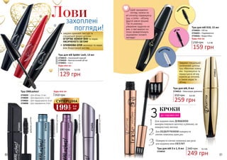 80 81
2734036
2734034
2734035
2734033
силіконоващіточка
силіконоващіточка
фіброващіточка
силіконоващіточка
•	 завдяки кремовій текстурі та
спеціальній формі щіточки
ОГОРТАЄ КОЖНУ ВІЮ та надає
НАСИЧЕНОГО ОБ’ЄМУ
•	ОЛИВКОВА ОЛІЯ зволожує та надає
віям бездоганний вигляд
1
2
3
Лови
Туш для вій X10, 15 мл
2734024 – Об’єм
2734025 – Подовження
2734026 – Водостійка
Будь-яка за:
159 грн
5,3 ББ230 грн
об’єм
в
одостійка
по
довження
Завдяки спеціальній
силіконовій щіточці
туш обволікає кожну
вію, подовжуючи та
підкручуючи вії від
коренів до кінчиків,
а також надає їм
об’єму.
Туш для вій, 8 мл
2734013 – Максимум довжини
259 грн
8,6 ББ350 грн
2734013
СИЛІКОНОВАЩІТОЧКА
Туш для вій 3 в 1, 8 мл 340 грн
249 грн
8,3 ББ
2734010
Щоб «розкрити»
погляд, нанеси на
вії спочатку подовжуючу
туш, а потім - об’ємну
(другої зовсім трішки).
Так ти уникнеш
утворення грудочок на
віях, а твої виразні очі
точно привертатимуть
зацікавлені чоловічі
погляди!
129 грн
4,3 ББ
Туш для вій Spider Lash, 13 мл
180 грн
2734019 – Насичений чорний
2734020 – Фантастичний об’єм
2734021 – 3 в 1
Будь-яка за:
1
2
3
Туш OMLashes!
2734033 – Для об’єму, 12 мл
2734034 – Для виразності, 12 мл
2734035 – Для підкручування, 8 мл
2734036 – Для подовження, 8 мл
Будь-яка за:
350 грн
КРОКИ
3 ДО ЧУДОВИХ ВІЙ
Для ПІДКРУЧЕННЯ повернути
кінчик ковпачка один раз2
Повернути кінчик ковпачка два рази
для надання віям ОБ’ЄМУ3
Для надання віям ДОВЖИНИ
використовувати щіточку в рівному, не
повернутому вигляді
1
199
грн
6,6
ББ
СУПЕРЦІНА
 