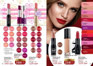 86 87
2737401 21
N.beige
2737412 32
V.transmit
2737413 33
C.tea
2737415 35
S.rose
2737403 23
S.carmin
2737404 24
R.Boston
2737405 25
P.crimson
2737406 26
F.burgundy
2737411 31
P.matinee
2737416 36
N.rosewood
2737402 22
R.in flames
2737434/D34
Absolutely red
2737432/D32
Naked lips
2737436/D36
Pink touch
2737440/ D40
Red passion
2737444/D44
Just Coral
2737443/ D43
Red orange
Помада-блиск
DELUXE SHINE, 3 г
195 грн
145 грн
4,8 ББ
Будь-яка за:
2737433/D33
C.temptation
2737446/D46
Red carpet
2737323 023
Extraordinary
Purple
2737324 024
Red Violet
2737322 022
Deep Bordeaux
2737314 014
Irresistible Red
2737307 007
Lady in Sunset
2737306 006
Cherry Blossom
2737301 001
Vanilla Soufle
2737319 019
Scarlet Sienna
2737318 018
Berry Choc-
olate
2737317 017
Subdued Rosy
2737316 016
Velvety Bor-
deaux
Помада для губ
PRIME N LIPS, 3 г
270 грн
Будь-яка за:
2737531 R01
Tender rose coral
2737533 R03
Beige cult
2737534 R04
Deep pink
2737535 R05
On rose frontier
2737536 R06
Revolutionary red
2737536R06
Revolutionaryred
2737538 R08
Rose lilac
2737539 R09
Cherry revolt
2737541 R11
Red in fire
2737542 R12
Bright crimson
2737543 R13
Aubergine opencall
2737544 R14
Pink in excess
2737546 R16
Burgundy mission
2737548 R18
Rosso Libero
129 грн
4,3 ББ
Губна помада
REVOLUTION, 3,9 г
180 грн
Будь-яка за:
273742104
WalnutCake
2737422 05
Light Mocha
2737423 06
Milk Chocolate
120 грн
4,0 ББ
Помада для губ
PURE NUDE, 3 г
160 грн
Будь-яка за:
Помада для губ
Cashmere, 3 г
175 грн
Будь-яка за:
129 грн
4,3 ББ
Праймер для губ, 7,5 мл
360 грн
2742284
•	 невагома текстура
•	 бездоганне нанесення
та стійкість
•	 мерехтливе сяяння
діамантів на губах
ІДЕАЛЬНА
ДЛЯ ДУЖЕ
СУХИХ І
ЗНЕВОДНЕНИХ
ГУБ
РОЗКІШНИЙ
АТЛАСНО-
МАТОВИЙ ЕФЕКТ
169
грн
5,6
ББ
СУПЕРЦІНА
219
грн
7,3
ББ
СУПЕРЦІНА
 