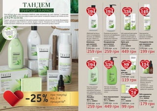 146 147
Коли востаннє ваша шкіра отримувала подвійний заряд зволоження від самої природи? З органічною
серією ALOE VERA це можливо робити щодня прямо вдома! Інноваційні продукти цієї лінійки містять
від 50 до 90% соку алое вера.
З давніх часів ця рослина відома як невичерпне джерело мінералів, амінокислот та вітамінів. Вона відмінно
живить, відновлює шкіру та волосся, зупиняє процеси старіння. Натуральні активні інгредієнти у складі
засобів посилюють живильну дію алое вера та забезпечують ретельний догляд за красою.
ТАНДЕМ
ПРИРОДИ ТА КРАСИ
НЕМ
ІСТИТЬСУЛЬФАТІВ,
ЛУГІВ, ПАРАФІНОВ
И
Х
МАСЕЛІПАРАБЕ
НІВ
ПРОДУКЦІЮ THALIA
ВИГОТОВЛЕНО
З НАТУРАЛЬНИХ
ІНГРЕДІЄНТІВ
350 грн
259 грн
8,6 ББ
Кондиціонер
для волосся
300 мл, 3616014
350 грн
259 грн
8,6 ББ
Шампунь
для волосся
300 мл, 3601025
600 грн
449 грн
15,0 ББ
Крем для
обличчя
50 мл, 3609030
270 грн
199 грн
6,6 ББ
Очищаюча пінка
для вмивання
200 мл, 3609031
350 грн
259 грн
8,6 ББ
Лосьйон
для тіла
300 мл, 3608012
600 грн
449 грн
15,0 ББ
Гель-відновлювач
для тіла
300 мл, 3608013 240 грн
179 грн
6,0 ББ
SOS-сироватка
для обличчя
10 мл, 3609032
140 грн
99 грн
3,3 ББ
Натуральне
мило
2х75 г, 3605038
160 грн
119 грн
4,0 ББ
Крем
для рук
75 мл, 3603004
Дбайливий догляд за
сухим та пошкодженим
волоссям, що позбавить
від лупи, ламкості та
проблем шкіри голови.
Оживляючий догляд за
волоссям після фарбування,
хімічних процедур,
використання термічних
приладів для укладки.
Цей унікальний крем здатен
тривалий час утримувати
вологу в клітинах шкіри та
інтенсивно живити її шар за
шаром, сповноючи здоров’ям.
Ніжна ароматна
пінка м’яко очистить,
зволожить та позбавить
відчуття стягнутості.
Насичена цінними
оліями формула
розроблена спеціально
для зневодненої шкіри з
потребами в підсиленому
живленні.
Миттєво заспокоює,
зволожує та підтримує
природну регенерацію
клітин.
Посилене живлення,
прискорене
відновлення водного
балансу, відчуття
комфорту та
зволоженості – лише
частина неймовірних
здібностей сироватки!
194грн
Ціна по акції:
194грн
Ціна по акції:
336грн
Ціна по акції:
149грн
Ціна по акції:
194грн
Ціна по акції:
336грн
Ціна по акції:
134грн
Ціна по акції:
89грн
Ціна по акції:
74грн
Ціна по акції:
*зі с. 142-151
-25%
при покупці
від 2-х
продуктів*
 