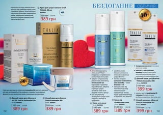 2
3
1
2 Денний крем для обличчя з
SPF 15 THALIA Innovative 30+
50 мл, 3609001
520 грн
389 грн
13,0 ББ 520 грн
389 грн
13,0 ББ
3 Нічний крем для обличчя
THALIA Innovative 30+
50 мл, 3609002
1 Крем для шкіри навколо очей
THALIA, 30 мл
389 грн
13,0 ББ520 грн
3609004
Наносити на шкіру навколо очей і
області шиї щовечора перед сном.
Приємний аромат, м’яка текстура і
натуральні біоактивні компоненти
крему забезпечать необхідний
догляд за шкірою навколо очей
протягом всієї ночі.
30+
152 153
7
65
4
Крем анти-акне4
389 грн
530 грн 13,0 ББ
50 мл, 3609006
•	 запобігає появі
пігментних плям та
інтенсивно зволожує
шкіру обличчя
•	 містить екстракт
шипшини багатоквітної,
олію жожоба, а також
вітаміни Е і В5
•	 захищає шкіру від
негативного впливу
навколишнього
середовища, тонізує,
надає здорового вигляду
та вирівнює тон обличчя
Крем від
пігментних плям
5
389 грн
530 грн 13,0 ББ
50 мл, 3609005
•	 легка текстура крему
Анти-акне THALIA
впорається з проблемами
схильної до акне шкіри
•	 завдяки натуральному
рослинному комплексу,
вітамінам В5 та Е
відновлює і підтримує
водний баланс, зберігає
структуру шкіри і
запобігає появі акне
(вугрові висипи, прищі)
•	 при регулярному
застосуванні шкіра стане
гладкою, сяючою та
здоровою! 7 Нічний крем для обличчя
THALIA Innovative 40+
50 мл, 3609024
550 грн
399 грн
13,3 ББ
6
550 грн
399 грн
13,3 ББ
Денний крем для обличчя
THALIA Innovative 40+
50 мл, 3609023
Серія для догляду за обличчям Innovative 30+ містить рослинні
олії для регенерації клітин шкірного покриву та натуральні
ферменти для насичення шкіри поживними речовинами.
•	 гіалуронова кислота інтенсивно
зволожує шкіру
•	 олія ши та олія з насіння
кунжуту надійно захищають
від втрати вологи внаслідок
шкідливої дії зовнішніх факторів
•	 завдяки вмісту провітаміну В5
і вітаміну Е шкіра отримує
необхідне живлення протягом ночі
БЕЗДОГАННЕ ОБЛИЧЧЯ
40+
 