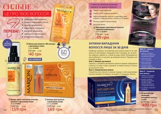 170 171
НЕ
ПОТРЕБУЄ
ЗМИВАННЯ
СИЛЬНЕ –
БЕЗ ПАРАБЕНІВ
•	 інтенсивно відновлюють
•	 швидко повертають блиск
•	 чудово зволожують
•	 оживляють зсередини
•	 відчутно зміцнюють
•	 прекрасно пом’якшують
•	 добре розгладжують
ПЕРЕВАГ:
Маска для волосся «60 секунд»
з аргановою олією
1,3 ББ
40 грн
65 грн
15 мл, 4116004
3
3
Ампули для волосся
з аргановою олією
5х7 мл, 4116003
250 грн 5,6 ББ
169 грн
2
2
Флюїд проти посічених кінчиків
волосся з аргановою олією
220 грн 5,3 ББ
159 грн
50 мл, 4116002
1
1
Процедура ламінування волосся
«Діамантовий блиск»
2х10 мл, 4116013
75 грн 1,6 ББ
49 грн
4
ЦЕ ПРО ТВОЄ ВОЛОССЯ!
30-денний курс
лікування
випадіння волосся
670 грн 16,6 ББ
499 грн
4116001
Комбінація шампуню та активатора росту волосся діють як на саме
волосся по всій довжині, покращуючи його структуру, так і на воло-
сяні цибулини, живлячи їх, а також на шкіру голови. Рекомендується
для ослабленого та схильного до випадіння волосся. Підходить для
чоловіків та жінок.
Етап 1. Шампунь для волосся
Шампунь з активними речовинами ідеально видаляє забруднення
з волосся та шкіри голови, відновлює та живить волосся, готуючи
до наступного етапу.
Етап 2. Стимулятор росту волосся
Стимулятор росту волосся в ампулах поєднує в собі концентровані
рослинні екстракти та вітаміни, що живлять та зміцнюють волосся.
ЗУПИНИ ВИПАДІННЯ
ВОЛОССЯ ЛИШЕ ЗА 30 ДНІВ
Крок 2 – стимулятор
росту волосся:
•	 нанести 1/3 ампули
на вологе волосся
•	 втирати продукт
масажними рухами
в шкіру голови,
трішки протягуючи
по довжині волосся
•	 не змивати, наносити
щоденно
Крок 1 – шампунь
для волосся:
•	 нанести шампунь
(1/3 вмісту пакетику)
масажними рухами
•	 залишити його
на 2-3 хвилини
•	 змити великою
кількістю води
•	 використовувати
шампунь через день*
*Якщо ваше волосся потребує більш частого миття, чергуйте продукт зі своїм звичайним шампунем.
Більш детальна інструкція вказана на упаковці.
4
5
5
1
2
3
4
5
5 простих кроків до розкішно
сяючого та прямого волосся:
Помити голову шампунем
Нанести засіб з пакетика на волосся
Надіти целофанову шапочку, додатково можна
огорнути голову рушником, лишити на 10 хвилин
Ретельно промити волосся водою
Висушити феном
 