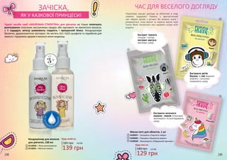 248 249
Перетвори процес догляду за обличчям в нову
сімейну традицію! Поринь у фантастичний
світ тварин разом з дітьми! Ви можете грати і
розважатися, поки веселі та корисні маски серії
Funny Mask піклуються про здоров’я шкіри всієї
родини.
Екстракт граната
очищає і тонізує,
екстракт кактуса
зволожує шкіру
Екстракти квітів
банана та ківі відмінно
живлять і посилено
оновлюють шкіру
Екстракти місячного
каменю і перлів інтенсивно
зволожують та розгладжують
шкіру
3
4
5
Маска-патч для обличчя, 1 шт
4109037 – Тонізуюча «Смугаста зебра»
4109039 – Поживна «Бешкетна мавпа»
4109038 – Зволожуюча «Райдужний єдиноріг»
3
4
5
180 грн 4,3 ББ
129 грн
Будь-яка за:
НЕПОТРЕ
БУЮТЬ ЗМ
ИВАННЯ
2
1
3+
від
років
Чудові засоби серії «МАЛЕНЬКА СТИЛІСТКА» для дівчаток не тільки полегшать
розчісування сплутаних неслухняних прядок або курчавого чи хвилястого волосся,
а й нададуть зачісці шовковисту гладкість і прекрасний блиск. Кондиціонери
безпечні, дерматологічно тестовані. Не містять SLS і SLES сульфатів та парабенів для
захисту і підтримки здоров’я волосся юних модниць.
ЗАЧІСКА, ЧАС ДЛЯ ВЕСЕЛОГО ДОГЛЯДУ
ЯК У КАЗКОВОЇ ПРИНЦЕСИ!
4116020 – Легке розчісування
4116021 – Магічне сяяння
Будь-який за:
4,6 ББ
139 грн
185 грн
2
Кондиціонер для волосся
для дівчаток, 120 мл
1
 