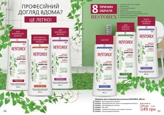 266 267
ПРОФЕСІЙНИЙ
ДОГЛЯД ВДОМА?
ЦЕ ЛЕГКО!
RESTOREX
8ПРИЧИН
ОБРАТИ
•	 прискорює ріст волосся вдвічі
•	 додає блиску
•	 полегшує розчісування
•	 дарує об’єм
•	 запобігає пошкодженню волосся
•	 сприяє зміцненню та ущільненню волосин
•	 позбавляє від електризації
•	 регулює водний баланс
220 грн 5,0 ББ
149 грн
Будь-який за:
Шампунь для стимуляції росту волосся RESTOREX, 500 мл
4701017 – Для нормального волосся
4701018 – Відновлюючий для сухого та пошкодженого волосся
4701019 – Для фарбованого волосся
4701020 – Від лупи
4701021 – Очищаючий шампунь для жирного волосся
4701022 – Проти випадіння волосся
1
2
4
3
5
6
6
5
4
3
1
2
ДЛЯ
НОРМАЛЬНОГО
ВОЛОССЯ
ДЛЯ
ФАРБОВАНОГО
ВОЛОССЯ
ДЛЯ СУХОГО ТА
ПОШКОДЖЕНОГО
ВОЛОССЯ
ВІД ЛУПИ
ПРОТИ
ВИПАДІННЯ
ВОЛОССЯ
ДЛЯ
ЖИРНОГО
ВОЛОССЯ
 