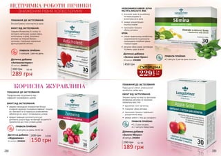 288 289
ПОКАЗАННЯ ДО ЗАСТОСУВАННЯ:
Профілактика та допомога при
інфекціях сечовивідних шляхів.
ПОКАЗАННЯ ДО ЗАСТОСУВАННЯ:
Високий рівень холестерину в крові.
ЕФЕКТ ВІД ЗАСТОСУВАННЯ:
•	 завдяки природним інгредієнтам блокує
основний механізм поширення інфекції, гальмує
ріст бактерій та їх подальше розмноження,
забезпечуючи захист сечовивідних шляхів
•	 продукт підвищує кислотність сечі, що
допомагає усунути будь-які бактерії, не даючи їм
прикріпитися до стінок сечових шляхів
КОРИСНА ЖУРАВЛИНА
ПРАВИЛА ПРИЙОМУ:
1 капсула на день після їжі
Дієтична добавка
«Журавлина»
30 капсул, 2943020
ЕФЕКТ ВІД ЗАСТОСУВАННЯ:
Завдяки Монаколіну К, холіну та
екстракту артишоку знижує рівень
холестерину в крові, позитивно
впливає на ліпідний баланс
організму і підтримує нормальне
функціонування печінки.
ПРАВИЛА ПРИЙОМУ:
1 капсула 1 раз на день
ПІДТРИМКА РОБОТИ ПЕЧІНКИ
ЗНИЖЕННЯ РІВНЯ ХОЛЕСТЕРИНУ
289 грн
9,6 ББ390 грн
Дієтична добавка
«Антихолестерин»
30 капсул, 2943013
ПРАВИЛА ПРИЙОМУ:
• 1 капсула 1 раз на день після їжі
ПРАВИЛА ПРИЙОМУ:
• 1-2 рази на день
по 2 капсули перед їжею
НЕОБСМАЖЕНІ КАВОВІ ЗЕРНА
МІСТЯТЬ КИСЛОТУ, ЯКА:
•	 розчиняє жири в кишківнику
та перешкоджає їх
всмоктуванню в кров
•	 знижує концентрацію
інсуліну в крові
•	 прискорює процеси
обміну речовин
ХРОМ:
•	 сприяє правильному метаболізму
макроелементів та допомагає
підтримувати потрібний рівень
глюкози в крові
•	 регулює обмін жирів, вуглеводів
та рівень цукру в крові
ЕФЕКТ ВІД ЗАСТОСУВАННЯ:
Зміцнює імунну систему та прискорює
метаболізм, регулює та підтримує
нормальну вагу тіла.
ПОКАЗАННЯ ДО ЗАСТОСУВАННЯ
Підвищений апетит, уповільнений
метаболізм, зайва вага.
•	 відновлює сили організму
•	 стимулює обмін речовин
•	 прискорює процеси травлення і
розщеплення жиру
•	 знижує апетит і тягу до солодкого
450 грн
189 грн
6,3 ББ290 грн150 грн
5,0 ББ200 грн
Дієтична добавка
«Зелена кава+Хром»
30 капсул, 2943008
Дієтична добавка
«Золоте Яблуко»
30 капсул, 2943003
288 289
229
грн
7,6
ББ
СУПЕРЦІНА
 