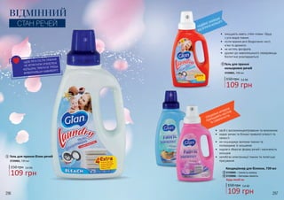 296 297
•	 засіб є висококонцентрованим та економним
•	 надає речам та білизні тривалої м’якості та
свіжості
•	 не пошкоджує волокна тканин та
попереджає їх зношення
•	 надовго зберігає форму речей і насиченість
кольорів
•	 запобігає електризації тканин та полегшує
прасування
•	 знищують навіть стійкі плями і бруд
з усіх видів тканин
•	 після прання речі бездоганно чисті,
м’які та ароматні
•	 не містять фосфатів
•	 дружні до навколишнього середовища,
біологічно розкладаються
ЩОБ РЕЧІ ПІСЛЯ ПРАННЯ
НЕ ВТРАТИЛИ УЛЮБЛЕНІ
КОЛЬОРИ, ПРАТИ ЇХ ТРЕБА,
ВИВЕРНУВШИ НАВИВОРІТ.
ВІДМІННИЙ
СТАН РЕЧЕЙ
296 297
109 грн
150 грн 3,6 ББ
109 грн
150 грн 3,6 ББ
109 грн
150 грн 3,6 ББ
НАДІЙНО ЗАХИЩАЄ
ВІД ВТРАТИ КОЛЬОРУ
СПЕЦІАЛЬНІ АРОМАТИ
ПОКРАЩУЮТЬ НАСТРІЙ
ТА САМОПОЧУТТЯ
2 Гель для прання
кольорових речей
3729001, 739 мл
2
4
3
1
3
4
Кондиціонер для білизни, 739 мл
3729005 – Свіжість океану
3729006 – Квіткова свіжість
Будь-який за:
1 Гель для прання білих речей
3729002, 739 мл
 