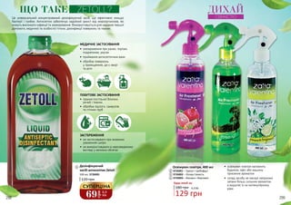 298 299
Це універсальний концентрований дезінфікуючий засіб, що ефективно знищує
бактерії і грибки. Антисептик забезпечує надійний захист від мікроорганізмів, які
можуть викликати інфекції та захворювання. Використовується для надання першої
допомоги, медичної та особистої гігієни, дезінфекції поверхонь та тканин.
МЕДИЧНЕ ЗАСТОСУВАННЯ
•	 знезараження при ранах, порізах,
подряпинах, укусах
•	 приймання антисептичних ванн
•	 обробка поверхонь
у приміщеннях, де є хворі
та діти
Дезінфікуючий
засіб-антисептик Zetoll
500 мл, 3726005
ПОБУТОВЕ ЗАСТОСУВАННЯ
•	 прання постільної білизни,
речей і тканин
•	 обробка підлоги, санвузлів
та стічних труб
ЗАСТЕРЕЖЕННЯ
•	 не застосовувати при екземних
ураженнях шкіри
•	 не використовувати в нерозведеному
вигляді у великих обсягах
ЩО ТАКЕ ZETOLL?
1
1
2
3
4
2
3
4
Освіжувач повітря, 400 мл
3726001 – Гранат і грейпфрут
3726002 – Лісова Свіжість
3726003 – Жасмин і бергамот
Будь-який за:
•	 освіжувач повітря наповнить
будинок, офіс або машину
приємним ароматом
•	 склад засобу не маскує неприємні
запахи більш сильним ароматом,
а видаляє їх на молекулярному
рівні
ДИХАЙ
СВІЖІСТЮ
129 грн
180 грн 4,3 ББ
120 грн
298 29969
грн
2,3
ББ
СУПЕРЦІНА
 