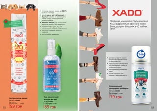 322 323
Продукція міжнародної групи компаній
XADO відрізняється відмінною якістю.
Вона доступна більш ніж в 60 країнах
світу!
Нейтралізатор запахів
99 грн
140 грн
300 мл, 2126002
БЕЗПЕЧНИЙ
ДЛЯ СВІЙСЬКИХ
ТВАРИН
•	 дезінфекція взуття завдяки
потужній антибактеріальній
та фунгіцидній дії
•	 перешкоджає появі бактерій,
що спричинюють грибок та
неприємний запах
•	 довготривалий освіжаючий
ефект
•	 чудово підходить для
сезонного зберігання взуття
79 грн
2,6 ББ120 грн
Універсальний
дезодорант для взуття
100 мл, 2126001
Гель косметичний
асептик для рук
95 мл, 2104001
120 грн 3,0 ББ
89 грн
•	 потужна формула усуває до 99.9%
грибків і бактерій
•	 цінне масло ши та вітаміни А і
Е добре живлять та зволожують
ніжну шкіру, попереджаючи
пересушування
•	 миттєво висихає, не залишаючи
відчуття липкості або жирності
•	 незамінний на дачі, під час
прогулянок, походів і подорожей
•	 чистота і приємна свіжість
надовго
•	 не потребує змивання
322 323
3,3 ББ
 
