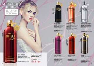 34 35
MAN
КОРОТКИЙ
ШЛЯХ
ДО СЕРЦЯ
ЧОЛОВІКА
фужерні3541077
002 ESTENTRI
Верхні ноти: жасмин
Ноти серця: Iso E Super
Шлейфові ноти: ірис
WOMAN
WOMAN
WOMAN
WOMAN
УНІСЕКСпідходитьдля
чоловіківтажінок
УНІСЕКСпідходитьдля
чоловіківтажінок
BLACK OUD
Верхні ноти: пелюстки
троянди, мандарин
Ноти серця: мускус
Шлейфові ноти: листя
пачулі, уд
3541019 деревні, квіткові
Верхні ноти: цитрусові ноти
Ноти серця: водяний
гіацинт, жасмин
Шлейфові ноти: амбра,
білий мускус, ветивер,
пачулі, тикове дерево
FRECH CANEL
3541021 шипрові, квіткові
ENDLESS LOVE
Верхні ноти: груша, чорна
смородина
Ноти серця: апельсиновий
цвіт, жасмин, ірис
Шлейфові ноти: боби тонка,
ваніль, пачулі, праліне
3541022 фруктові, квіткові
Парфумована вода
Fontela, 100 мл
Будь-яка за:
789 грн
1 100 грн 26,3 ББ
CHOCOLAT GREED
Верхні ноти: ветивер, боби
тонка, ваніль
Ноти серця: жасмин, гіркий
апельсин, сухофрукти
Шлейфові ноти: кава, какао
3541299 східні, гурманські
східні, квіткові3541083
LOVE POTION
Верхні ноти: лічі, півонія, фрезія
Ноти серця: конвалія, магнолія,
троянда
Шлейфові ноти: амбра, кедр
деревні, фужерні3541082
SHEIK
Верхні ноти: бергамот,
лимон, грейпфрут, ананас
Ноти серця: жасмин
Шлейфові ноти: мускус,
амбра, пачулі
 