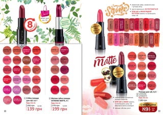 88 89
2737108 008
Magenta
2737107 007
Haute
Burgundy
2737106 006
Desire
2737110 011
Daylight
2737109 010
Soap Opera
2737102 002
Pale Pink
2737104 004
Red Carpet
2737103 003
Urban Rose
2737101 001
Warm Nude
2737105 005
Carmen Dress
ОЛІЯ КУПУАСУ
ЗВОЛОЖУЄ І
ЖИВИТЬ ГУБКИ
2737373 013
Perfect red
2737367 007
Soft pink
2737372 012
Madam pink
2737369 009
Rose caramel
2737363 003
Soft caramel
2737361 001
Pink nude
2737364 004
Spectacular
red
2737366 006
Satin red
2737374 014
Breathtaking
apri
2737371 011
Passionate
ruby
2737377 017
Saturated
beige
2737368 008
Red metallic
2737379 019
Pink lady
2737389 029
Glittery rose
2737384 024
Coral-red
2737397 037
Vacation in
Rome
2737382 022
Creamy pink
2737378 018
Hot red
2737385 025
Dark fuchsia
2737387 027
Purple dusk
2737392 032
Quite cute
2737398 038
Red burgundy
1
4,6 ББ
Стійка помада
для губ, 4,2 г
200 грн
139 грн
Будь-яка за:
1
2
Матова губна помада
EXTREME MATTE, 4 г
270 грн
Будь-яка за:
199 грн
6,6 ББ
2
2737159 209
Rose wood
2737061/501
Bordeauxsilk
2737062/502
Emotionalorange
2737065/505
Fieryred
2737069/509
Elegantbeige
2737070/510
Redfordating
2737071/511
Marigoldvelvet
2737072/512
Redwood
2737073/513
SummerinParis
2737077/517
Myfavorite
bordeaux
2737078/518
Deepredplum
2737079/519
Pinkorganza
2737080/520
Burgundydays
2737081/521
Absolutefuchsia
2737083/523
Absolutelycoral
2737082/522
Goldenbronze
2737076/516
Tearose
2737063/503
Pinkperfection-
ism
2737064/504
Redchocolate
2737066/506
Gorgeousbronze
2737068/508
Pinkbronze
БЛАГОРОДНА
МАТОВІСТЬ
МЕРЕХТЛИВЕ
СЯЙВО
ЧУТТЄВИЙ
ОБ’ЄМ
2737154 204
Pink velvet
2737152 202
Cream
cashmere
2737160 210
Milk chocolate
2737156 206
Red luxury
2737158 208
Red terracotta
2737162 212
Vintage pink
2737153 203
Berry smoothie
2737151 201
Scarlet dress
2737155 205
Peach pastel
2737157 207
Lovely pink
2737161 211
Brick red
3
4
•	 смачний колір зі шляхетним
матовим покриттям
•	 ОЛІЯ ШИ та КАКАО живлять
та пом’якшують шкіру губ,
зберігаючи вологу всередині
•	 захищає губи від сухості
•	 мерехтливе сяйво, соковитий колір
і чуттєвий об’єм
•	 просто наноситься і НЕ РОЗТІКАЄТЬСЯ
•	 ОЛІЯ ШИ та ВИНОГРАДНОЇ
КІСТОЧКИ живлять та пом’якшують
шкіру губ
Помада для губ, 4,2 г
SUPERSHINE
SUPERMATTE
180 грн
Будь-яка за:
4
89
грн
2,9
ББ
СУПЕРЦІНА
3
деталі акції
на с.55
 
