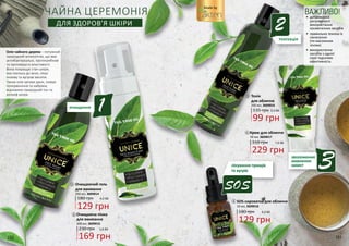 ЧАЙНА ЦЕРЕМОНІЯ
ДЛЯ ЗДОРОВ’Я ШКІРИ
180 грн 4,3 ББ
129 грн
Очищаючий гель
для вмивання
250 мл, 3609014
1
4
Крем для обличчя
50 мл, 3609017
310 грн
229 грн
7,6 ББ
4
5
10 мл, 3609018
180 грн 4,3 ББ
129 грн
SOS-сироватка для обличчя
2
1
3
5
2тонізація
3зволоження
живлення
захист
SOS
лікування прищів
та вугрів
1очищення
Олія чайного дерева – потужний
природний антисептик, що має
антибактеріальні, протигрибкові
та противірусні властивості.
Вона покращує стан шкіри,
яка схильна до акне, лікує
екзему та вугрові висипи.
Також олія загоює рани, знімає
почервоніння та набряки,
відновлює природний тон та
рельєф шкіри.
230 грн 5,6 ББ
169 грн
Очищаюча пінка
для вмивання
200 мл, 3609015
2
135 грн 3,3 ББ
99 грн
Тонік
для обличчя
250 мл, 3609016
3
Made by
ВАЖЛИВО!•	 дотримання
регулярності
використання
косметичних засобів
•	 правильна техніка їх
нанесення
(по масажним
лініям)
•	 використання
засобів з однієї
серії підсилює
ефективність
150 151
 