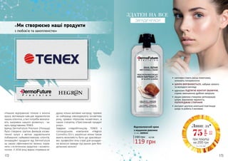 172 173
«Ми створюємо наші продукти
з любов’ю та захопленістю»
«Нашою відправною точкою є жіноча
краса, мотивацію нам дає задоволення
наших клієнток, а їхні потреби визнача-
ють напрямок нашого розвитку», - ка-
жуть представники TENEX.
Бренд DermoFuture Precision (Польща)
було створено групою фахівців косме-
тичної галузі з метою задовольнити
побажання найвимогливіших клієнтів.
Інноваційні продукти від DermoFuture
за своєю ефективністю можна порів-
няти з естетичною хірургією і космето-
логією. У 2016 році марка отримала ві-
дразу кілька вагомих нагород: премію
за найкращу омолоджуючу косметику
року, премію «Культова косметика», а
також статуетку «Престижний продукт
року».
Завдяки співробітництву TENEX з
голландською компанією «Hegron
Cosmetics B.V.», українські жінки також
мають можливість бути ще красивіши-
ми: професійні гель-спреї для укладан-
ня волосся завжди під рукою для без-
доганних зачісок!
Відновлюючий крем
з муцином равлика
12 мл, 4009034
190 грн
119 грн
4,0 ББ
Лише за*
2,5
ББ75
грн
•	 капіляри стають менш помітними,
зникають почервоніння
•	 ШКІРА ВИРІВНЮЄТЬСЯ, набуває свіжого
та молодого вигляду
•	 аденозин ПІДТЯГУЄ КОНТУР ОБЛИЧЧЯ,
сприяє зменшенню дрібних зморшок
•	 муцин равлика стимулює регенерацію
шкіри, відновлює пружність,
ПОПЕРЕДЖАЄ СТАРІННЯ
•	 екстракт центели азіатської пом’якшує
шкіру та робить її матовою
при покупці
на 200 грн
*зі с. 174-189
ЗДАТЕН НА ВСЕ
ЗАРАДИ КРАСИ
 