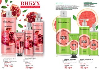 192 193
1
2
5
4
3
6
7
Крем для рук, 75 мл
80 грн
49 грн
1,6 ББ
Будь-який за:
3403006 – «Гранат»2
6 3403007 – «Рожевий
грейпфрут»
Лосьйон для тіла, 255 мл
3408010 – «Гранат»
120 грн
89 грн
3,0 ББ
Будь-який за:
4
3408011 – «Рожевий грейпфрут»
Спрей для тіла, 155 мл
3441007 – «Гранат»
120 грн
89 грн
3,0 ББ
Будь-який за:
3
7 3441008 – «Рожевий грейпфрут»
ВИБУХСТИГЛИХ ФРУКТІВ
Захищає шкіру рук від негативних зовнішніх
факторів та робить її м’якенькою, не залишаючи
відчуття липкості. Завдяки зволожувальним
властивостям масла ши і гліцерину забезпечує
рукам необхідний щоденний догляд.
Крем для рук
Спрей для тіла
Освіжаючий аромат
спрею сповнить
енергією на цілий день!
8
8
Будь-який за:
Гель для душу, 400 мл
1
5
3402012 – «Гранат»
3402013 – «Рожевий грейпфрут»
140 грн
99 грн
3,3 ББ
 