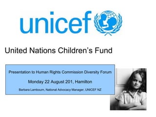 United Nations Children’s Fund Presentation to Human Rights Commission Diversity Forum  Monday 22 August 201, Hamilton Barbara Lambourn, National Advocacy Manager, UNICEF NZ 
