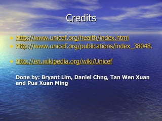 Credits
• http://www.unicef.org/health/index.html
• http://www.unicef.org/publications/index_38048.htm

• http://en.wikipedia.org/wiki/Unicef

  Done by: Bryant Lim, Daniel Chng, Tan Wen Xuan
  and Pua Xuan Ming
 