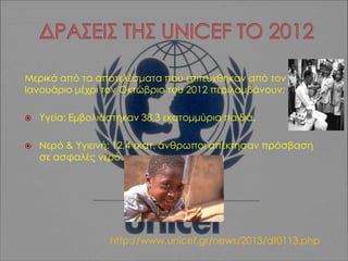 Μερικά από τα αποτελέσματα που επιτεύχθηκαν από τον
Ιανουάριο μέχρι τον Οκτώβριο του 2012 περιλαμβάνουν:


Υγεία: Εμβολιάστηκαν 38,3 εκατομμύρια παιδιά.



Νερό & Υγιεινή: 12,4 εκατ. άνθρωποι απέκτησαν πρόσβαση
σε ασφαλές νερό.

http://www.unicef.gr/news/2013/dt0113.php

 