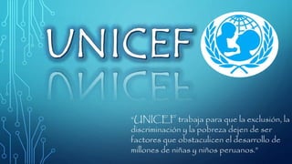 “UNICEF trabaja para que la exclusión, la
discriminación y la pobreza dejen de ser
factores que obstaculicen el desarrollo de
millones de niñas y niños peruanos.”
 