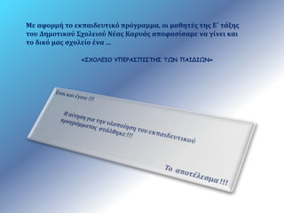 Με αφορμή το εκπαιδευτικό πρόγραμμα, οι μαθητές της Ε΄ τάξης 
του Δημοτικού Σχολειού Νέας Καρυάς αποφασίσαμε να γίνει και 
το δικό μας σχολείο ένα … 
«ΣΧΟΛΕΙΟ ΥΠΕΡΑΣΠΙΣΤΗΣ ΤΩΝ ΠΑΙΔΙΩΝ» 
 