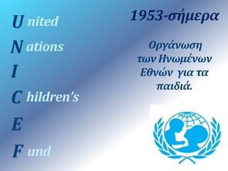 U nited 
N 
I 
C 
E 
F und 
ations 
hildren’s 
1953-σήμερα 
Οργάνωση 
των Ηνωμένων 
Εθνών για τα 
παιδιά. 
 