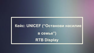 Кейс: UNICEF (“Останови насилие
в семье”)
RTB Display
 