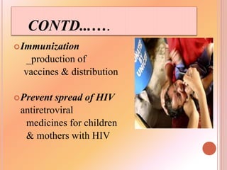 CONTD...….
Immunization
_production of
vaccines & distribution
Prevent spread of HIV
antiretroviral
medicines for children
& mothers with HIV
 