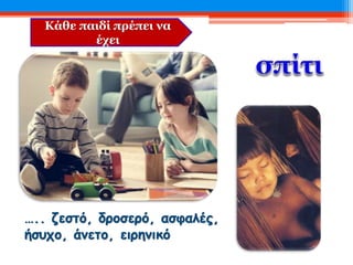 Κάθε παιδί πρέπει να
έχει
….. ζεστό, δροσερό, ασφαλές,
ήσυχο, άνετο, ειρηνικό
 