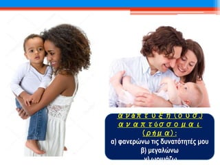 ανάπτυξη (ουσ.)
αναπτύσσομαι
(ρήμα) :
α) φανερώνω τις δυνατότητές μου
β) μεγαλώνω
γ) ωριμάζω
 