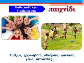 Κάθε παιδί έχει
δικαίωμα στο
Τρέξιμο, χοροπηδητό, αθλήματα, φαντασία,
γέλιο, σκανδαλιές……..
 