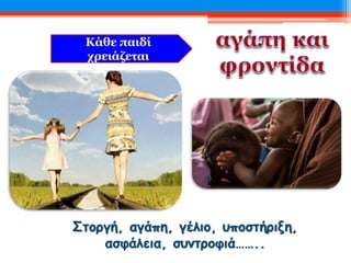 Κάθε παιδί
χρειάζεται
Στοργή, αγάπη, γέλιο, υποστήριξη,
ασφάλεια, συντροφιά……..
 