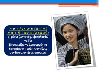 επιβίωση (ουσ.)
επιβιώνω (ρήμα) :
α) μένω ζωντανός, εξακολουθώ
να ζω
β) συνεχίζω να λειτουργώ, τα
καταφέρνω παρά τις αντίξοες
συνθήκες, αντέχω, υπομένω
 