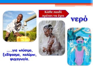 Κάθε παιδί
πρέπει να έχει
…..για πλύσιμο,
ξεδίψασμα, κολύμπι,
ψυχαγωγία.
 