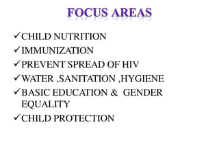 CHILD NUTRITION
IMMUNIZATION
PREVENT SPREAD OF HIV
WATER ,SANITATION ,HYGIENE
BASIC EDUCATION & GENDER
EQUALITY
CHILD PROTECTION
 