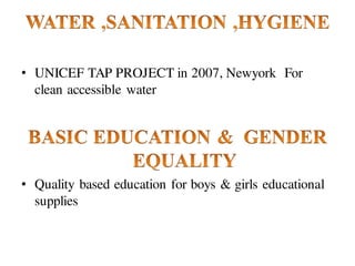 • UNICEF TAP PROJECT in 2007, Newyork For
clean accessible water
• Quality based education for boys & girls educational
supplies
 