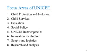 Focus Areas of UNICEF
1. Child Protection and Inclusion
2. Child Survival
3. Education
4. Social Policy
5. UNICEF in emergencies
6. Innovation for children
7. Supply and logistics
8. Research and analysis
19
 