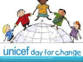 A unicef tambem fez com que não ouvesse exploração infantil

 