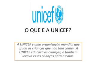 O QUE É A UNICEF?
A UNICEF e uma organização mundial que
ajuda as crianças que não tem comer .A
UNICEF educava as crianças, e tambem
levava essas crianças para escolas.

 