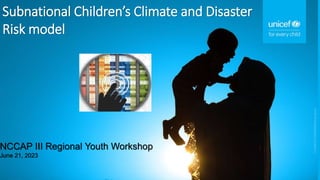 Subnational Children’s Climate and Disaster
Risk model
NCCAP III Regional Youth Workshop
June 21, 2023
 