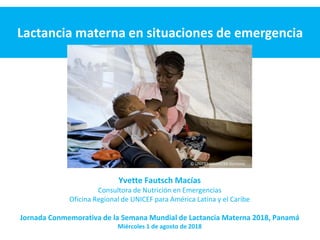 Yvette Fautsch Macías
Consultora de Nutrición en Emergencias
Oficina Regional de UNICEF para América Latina y el Caribe
Jornada Conmemorativa de la Semana Mundial de Lactancia Materna 2018, Panamá
Miércoles 1 de agosto de 2018
Lactancia materna en situaciones de emergencia
© UNICEF-UNI99259-Dormino
 